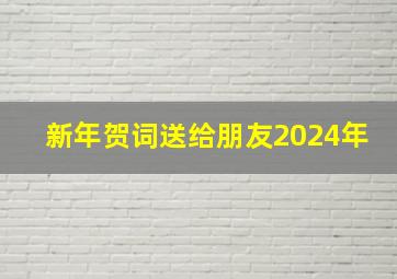 新年贺词送给朋友2024年