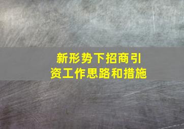 新形势下招商引资工作思路和措施