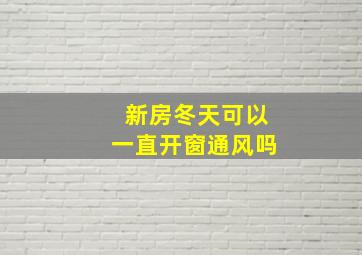 新房冬天可以一直开窗通风吗