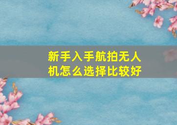 新手入手航拍无人机怎么选择比较好