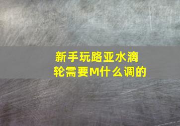 新手玩路亚水滴轮需要M什么调的