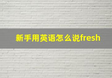 新手用英语怎么说fresh