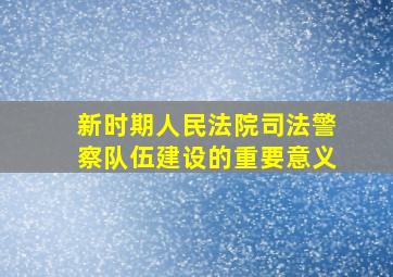 新时期人民法院司法警察队伍建设的重要意义