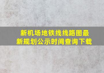 新机场地铁线线路图最新规划公示时间查询下载