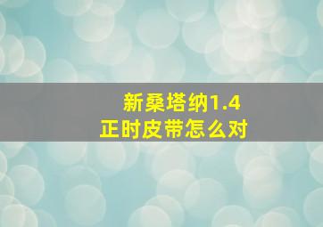 新桑塔纳1.4正时皮带怎么对