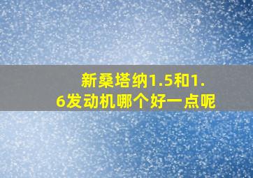 新桑塔纳1.5和1.6发动机哪个好一点呢