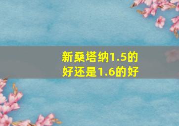 新桑塔纳1.5的好还是1.6的好