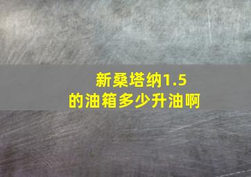 新桑塔纳1.5的油箱多少升油啊