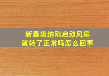 新桑塔纳刚启动风扇就转了正常吗怎么回事