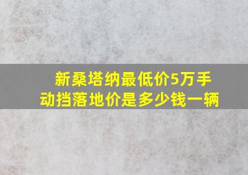 新桑塔纳最低价5万手动挡落地价是多少钱一辆