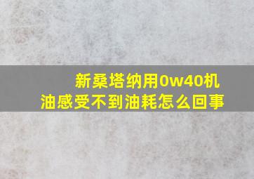 新桑塔纳用0w40机油感受不到油耗怎么回事