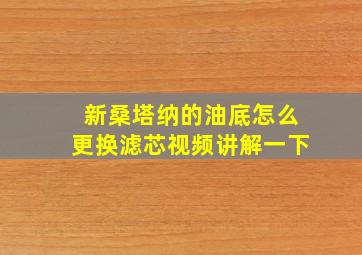 新桑塔纳的油底怎么更换滤芯视频讲解一下