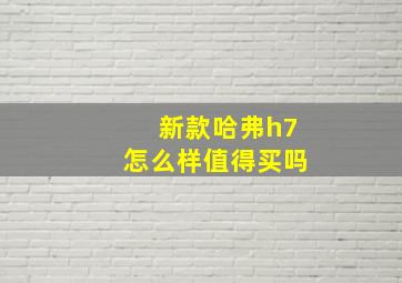 新款哈弗h7怎么样值得买吗