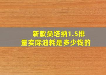 新款桑塔纳1.5排量实际油耗是多少钱的