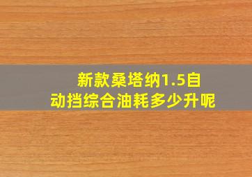 新款桑塔纳1.5自动挡综合油耗多少升呢