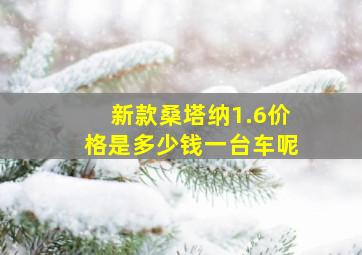 新款桑塔纳1.6价格是多少钱一台车呢