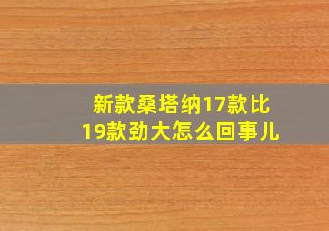 新款桑塔纳17款比19款劲大怎么回事儿