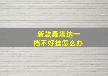 新款桑塔纳一档不好挂怎么办