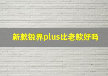 新款锐界plus比老款好吗