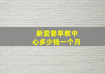 新爱婴早教中心多少钱一个月