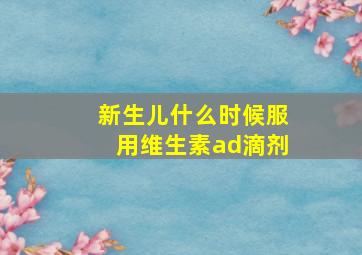 新生儿什么时候服用维生素ad滴剂