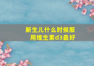 新生儿什么时候服用维生素d3最好