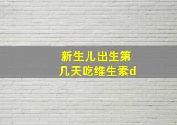 新生儿出生第几天吃维生素d