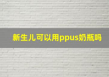 新生儿可以用ppus奶瓶吗