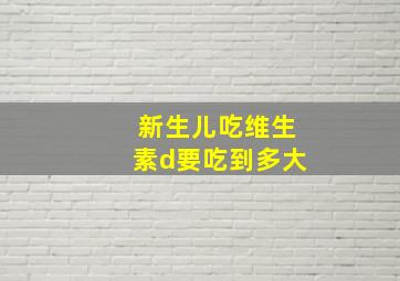 新生儿吃维生素d要吃到多大