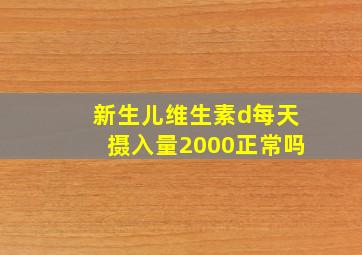 新生儿维生素d每天摄入量2000正常吗