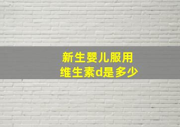 新生婴儿服用维生素d是多少