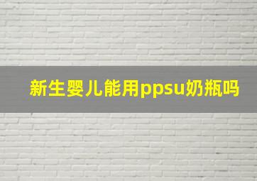 新生婴儿能用ppsu奶瓶吗