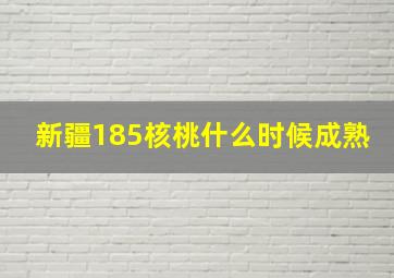 新疆185核桃什么时候成熟