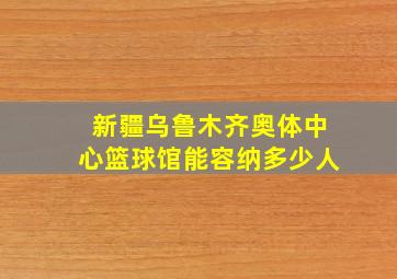 新疆乌鲁木齐奥体中心篮球馆能容纳多少人