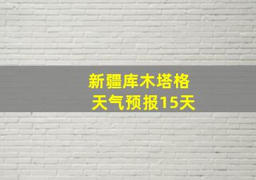 新疆库木塔格天气预报15天