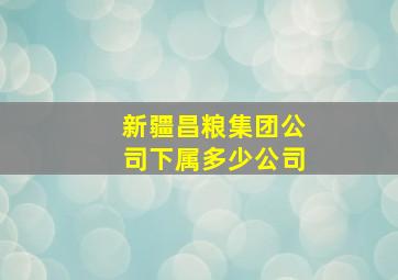 新疆昌粮集团公司下属多少公司