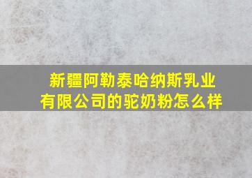 新疆阿勒泰哈纳斯乳业有限公司的驼奶粉怎么样