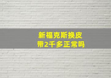 新福克斯换皮带2千多正常吗