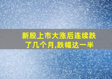 新股上市大涨后连续跌了几个月,跌幅达一半