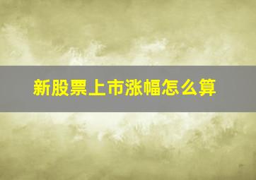 新股票上市涨幅怎么算