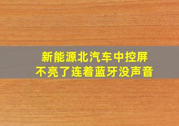 新能源北汽车中控屏不亮了连着蓝牙没声音