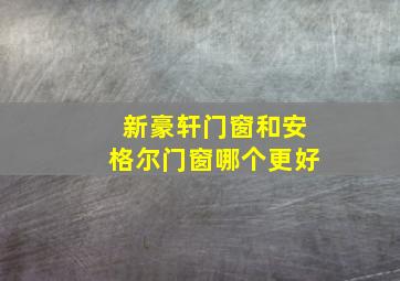 新豪轩门窗和安格尔门窗哪个更好