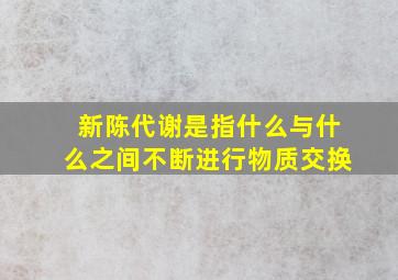 新陈代谢是指什么与什么之间不断进行物质交换