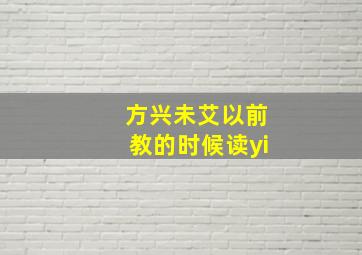 方兴未艾以前教的时候读yi