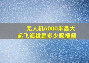 无人机6000米最大起飞海拔是多少呢视频