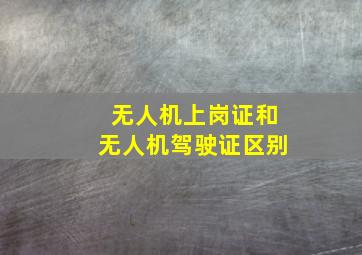 无人机上岗证和无人机驾驶证区别