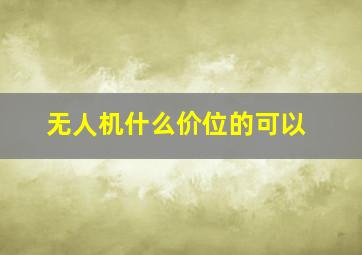 无人机什么价位的可以