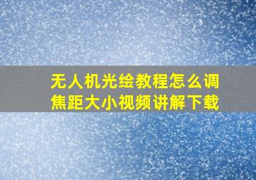 无人机光绘教程怎么调焦距大小视频讲解下载