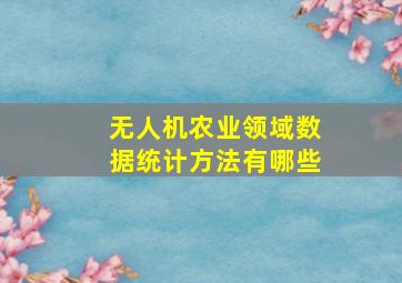 无人机农业领域数据统计方法有哪些