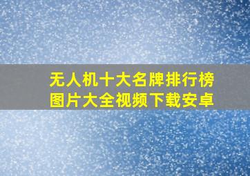 无人机十大名牌排行榜图片大全视频下载安卓